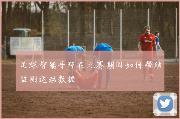 足球智能手环在比赛期间如何帮助监测运动数据