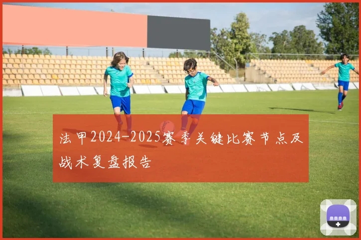 法甲2024-2025赛季关键比赛节点及战术复盘报告