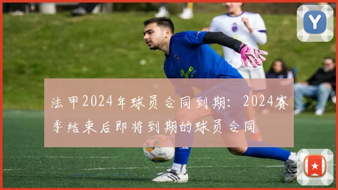 法甲2024年球员合同到期：2024赛季结束后即将到期的球员合同