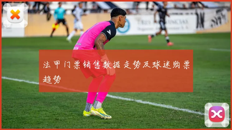 法甲门票销售数据走势及球迷购票趋势