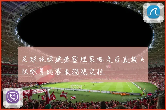 足球旅途疲劳管理策略是否直接关联球员比赛表现稳定性