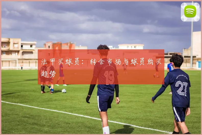 法甲买球员：转会市场与球员购买趋势