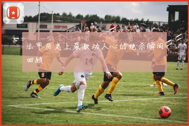 法甲历史上最激动人心的绝杀瞬间回顾