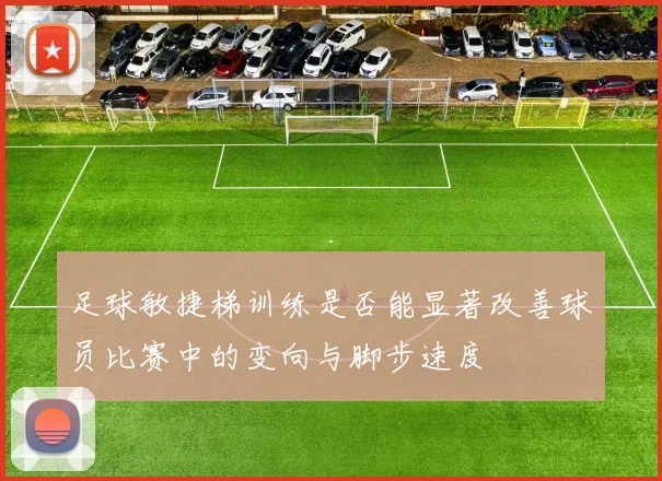 足球敏捷梯训练是否能显著改善球员比赛中的变向与脚步速度